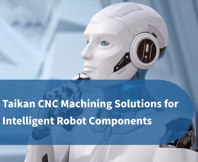 Taikan Penyelesaian Pemesinan CNC Ketepatan untuk Komponen Robot Pintar